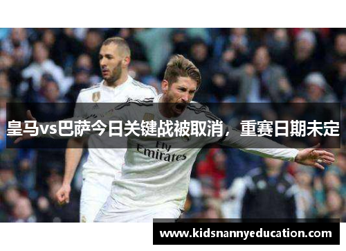 皇马vs巴萨今日关键战被取消，重赛日期未定
